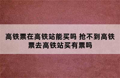 高铁票在高铁站能买吗 抢不到高铁票去高铁站买有票吗